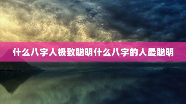 什么八字人极致聪明什么八字的人最聪明