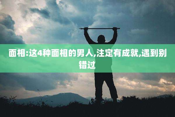 面相:这4种面相的男人,注定有成就,遇到别错过