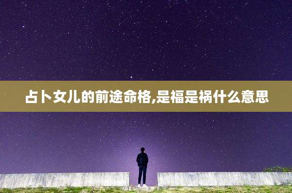占卜女儿的前途命格,是福是祸什么意思
