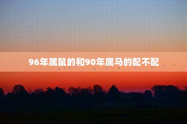 96年属鼠的和90年属马的配不配