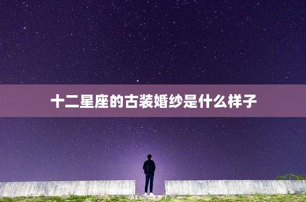 十二星座的古装婚纱是什么样子