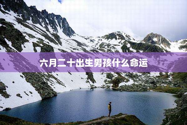六月二十出生男孩什么命运