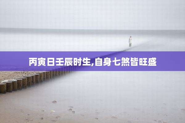 丙寅日壬辰时生,自身七煞皆旺盛