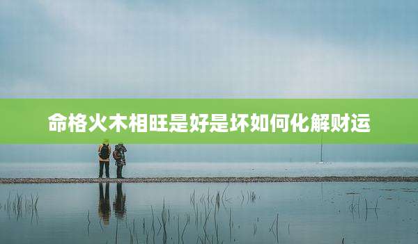 命格火木相旺是好是坏如何化解财运