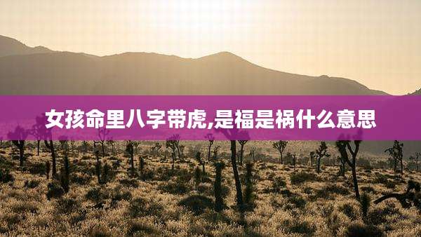 女孩命里八字带虎,是福是祸什么意思