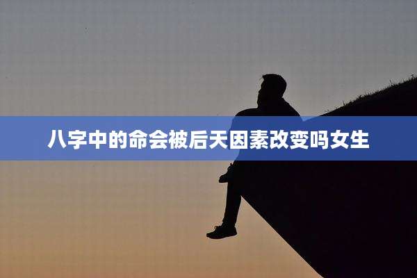 八字中的命会被后天因素改变吗女生