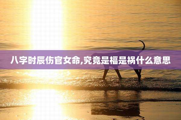 八字时辰伤官女命,究竟是福是祸什么意思