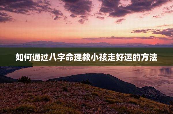 如何通过八字命理教小孩走好运的方法