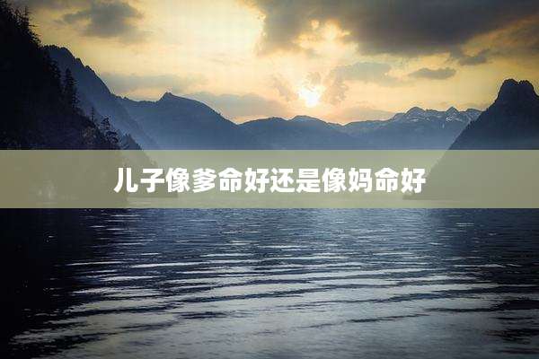 儿子像爹命好还是像妈命好