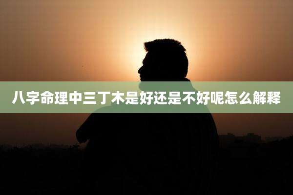 八字命理中三丁木是好还是不好呢怎么解释