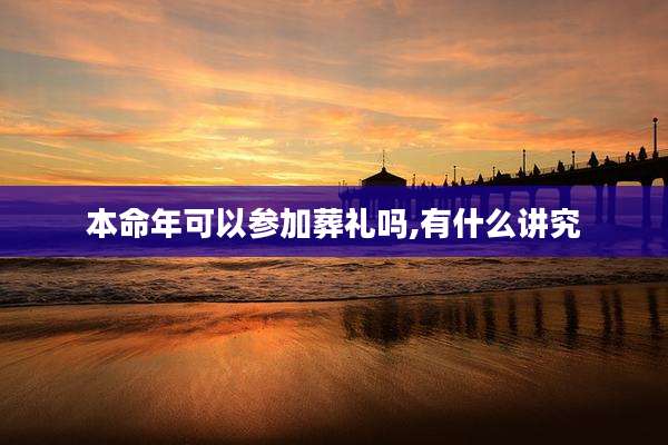 本命年可以参加葬礼吗,有什么讲究