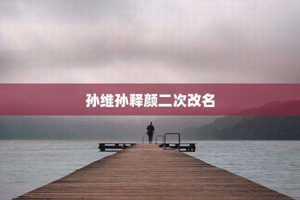孙维孙释颜二次改名