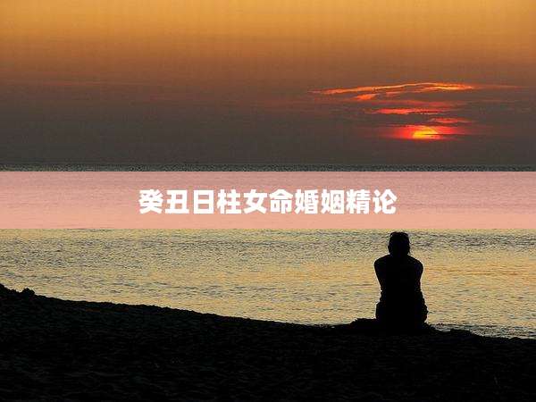 癸丑日柱女命婚姻精论
