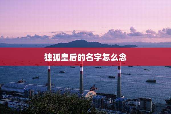 独孤皇后的名字怎么念