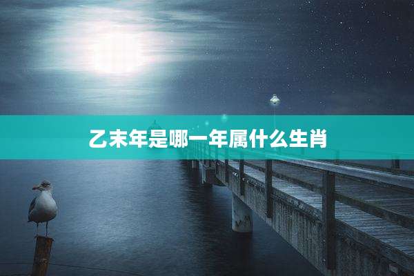 乙末年是哪一年属什么生肖