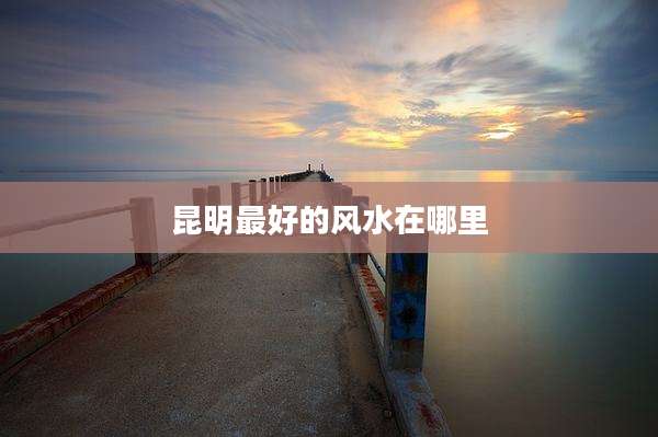 昆明最好的风水在哪里