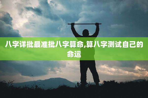 八字详批最准批八字算命,算八字测试自己的命运