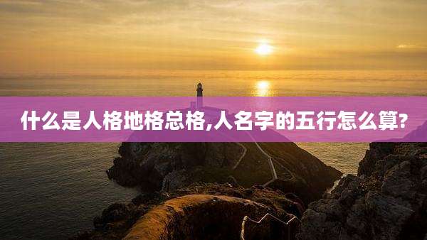什么是人格地格总格,人名字的五行怎么算?