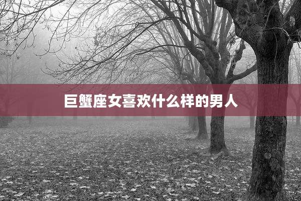 巨蟹座女喜欢什么样的男人
