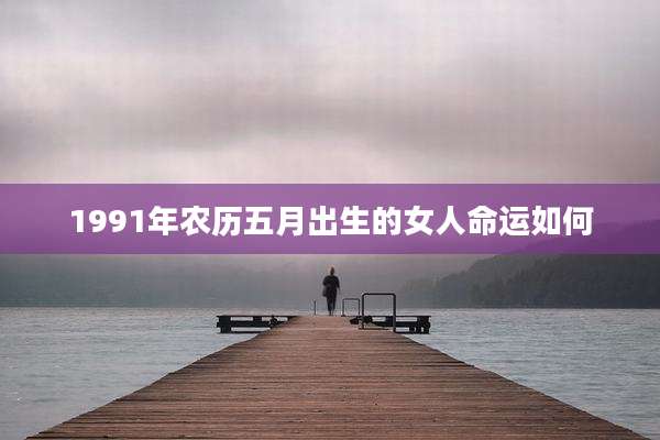 1991年农历五月出生的女人命运如何
