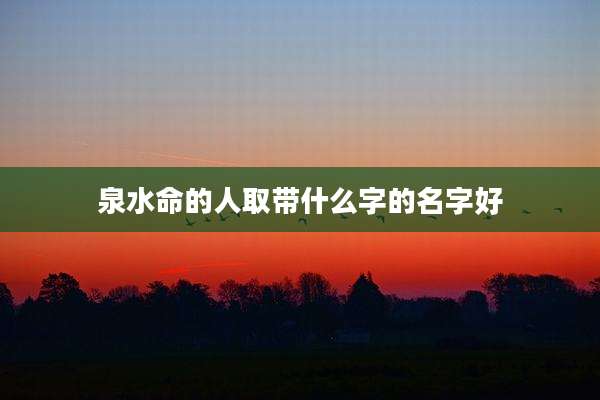 泉水命的人取带什么字的名字好