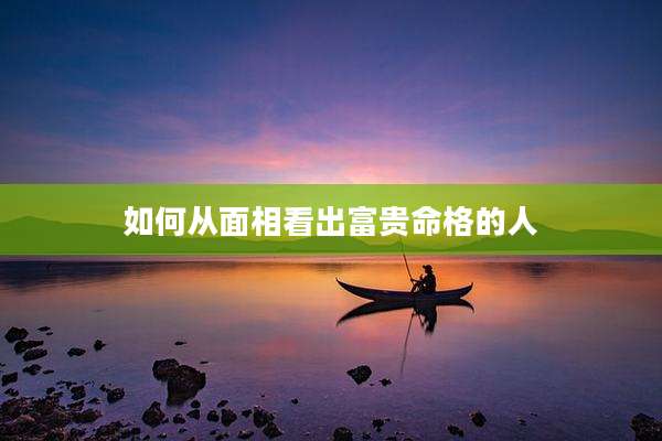 如何从面相看出富贵命格的人