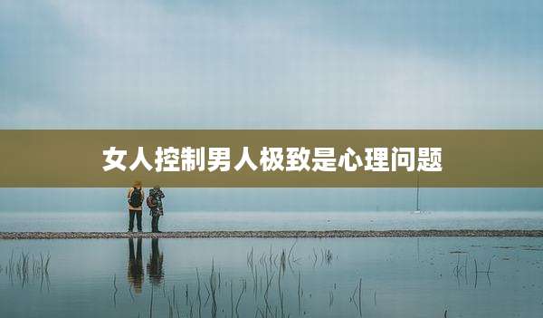 女人控制男人极致是心理问题