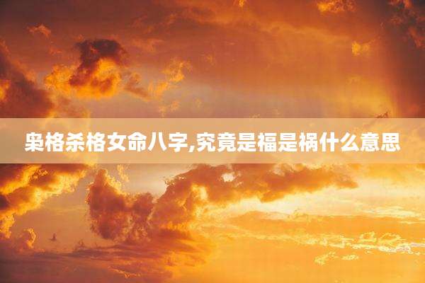 枭格杀格女命八字,究竟是福是祸什么意思
