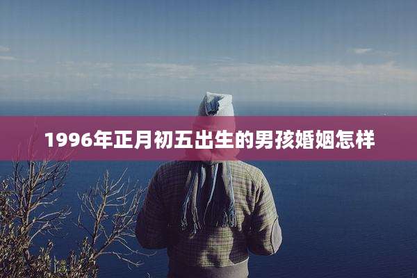 1996年正月初五出生的男孩婚姻怎样