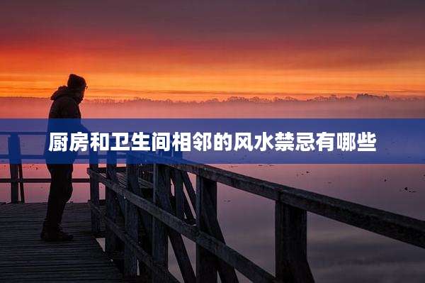 厨房和卫生间相邻的风水禁忌有哪些