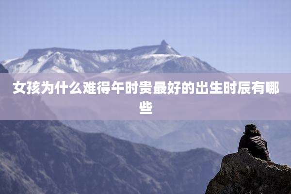 女孩为什么难得午时贵最好的出生时辰有哪些