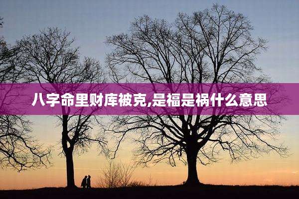 八字命里财库被克,是福是祸什么意思