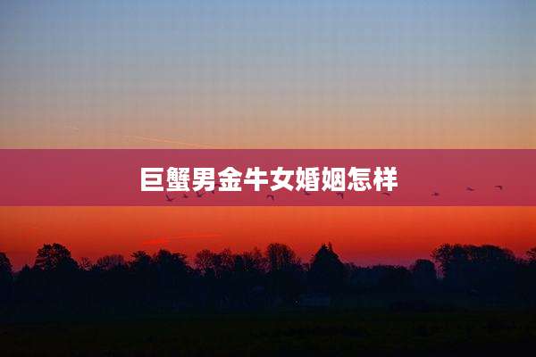 巨蟹男金牛女婚姻怎样