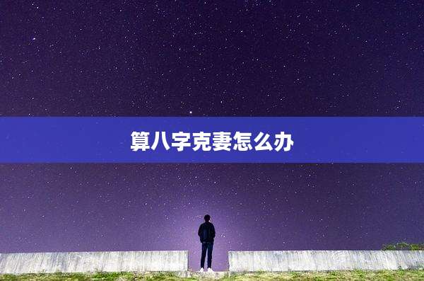 算八字克妻怎么办