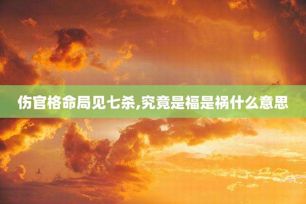 伤官格命局见七杀,究竟是福是祸什么意思