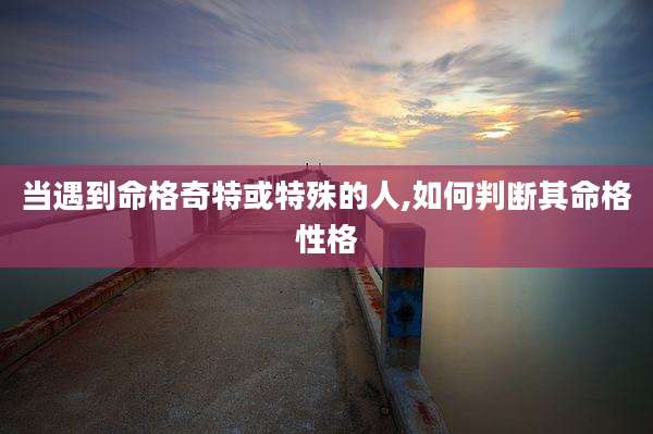 当遇到命格奇特或特殊的人,如何判断其命格性格