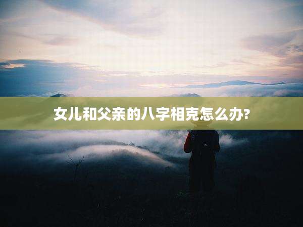 女儿和父亲的八字相克怎么办?