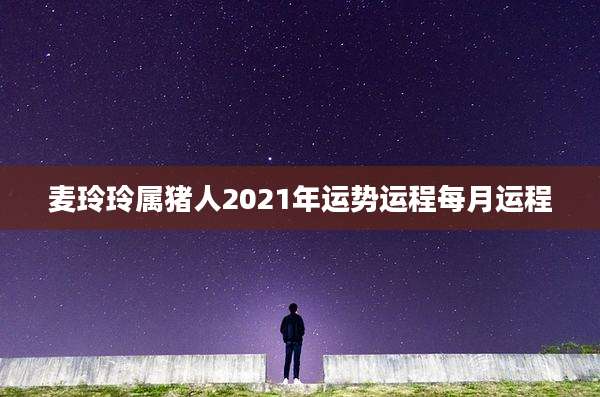 麦玲玲属猪人2021年运势运程每月运程