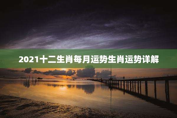 2021十二生肖每月运势生肖运势详解