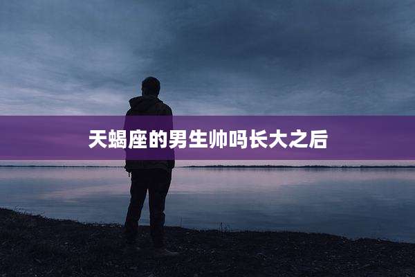 天蝎座的男生帅吗长大之后