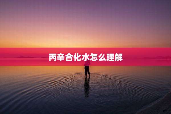 丙辛合化水怎么理解