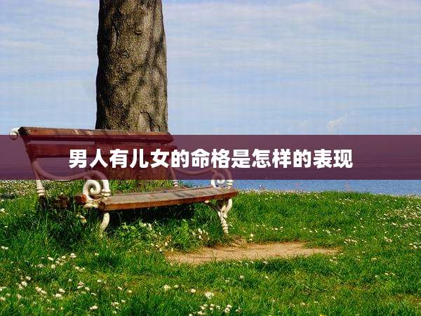 男人有儿女的命格是怎样的表现