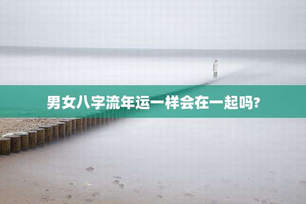 男女八字流年运一样会在一起吗?
