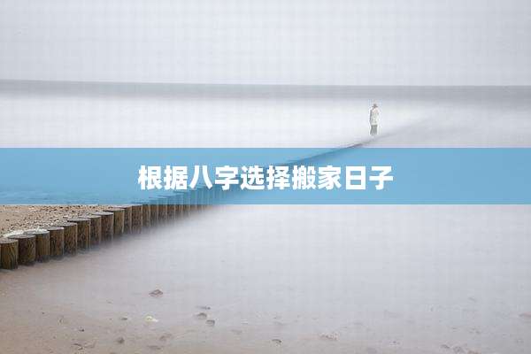 根据八字选择搬家日子