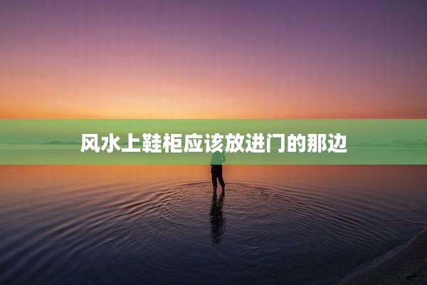 风水上鞋柜应该放进门的那边