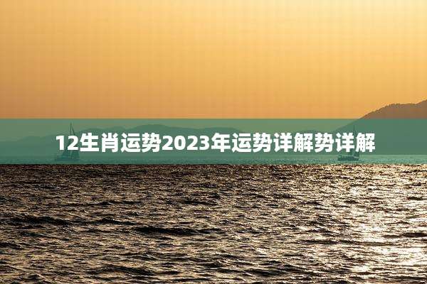 12生肖运势2023年运势详解势详解