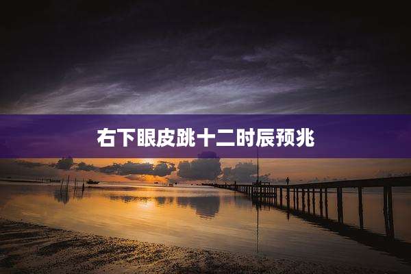 右下眼皮跳十二时辰预兆