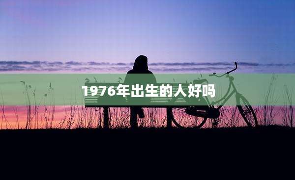 1976年出生的人好吗