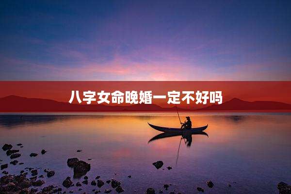 八字女命晚婚一定不好吗