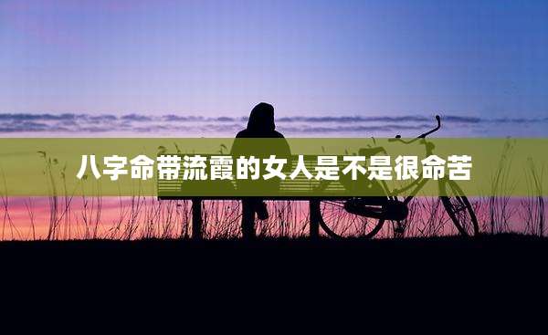 八字命带流霞的女人是不是很命苦